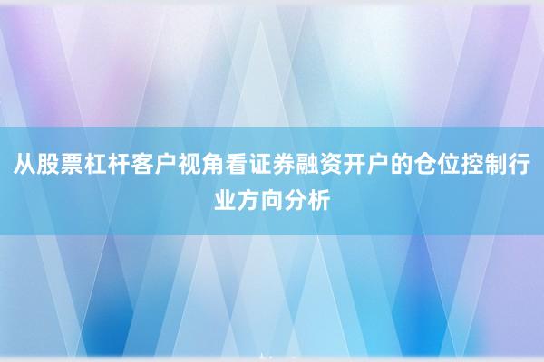 从股票杠杆客户视角看证券融资开户的仓位控制行业方向分析
