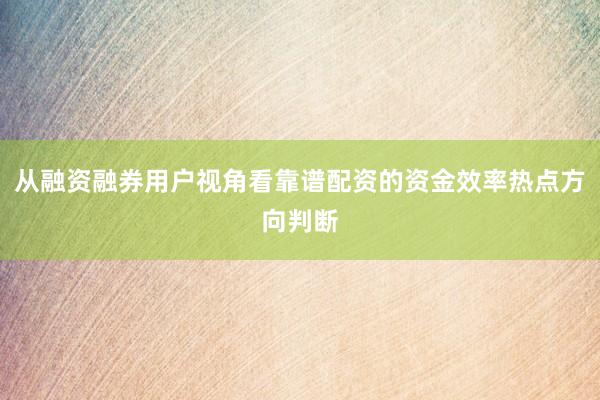 从融资融券用户视角看靠谱配资的资金效率热点方向判断