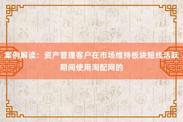 案例解读：资产管理客户在市场维持板块短线活跃期间使用淘配网的