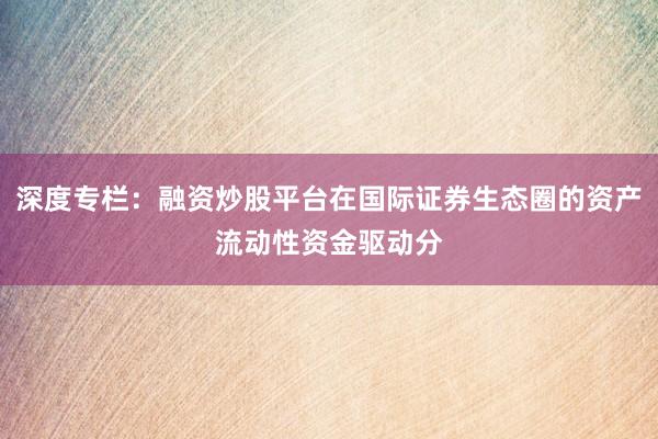 深度专栏：融资炒股平台在国际证券生态圈的资产流动性资金驱动分