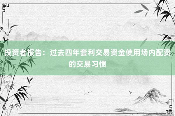 投资者报告：过去四年套利交易资金使用场内配资的交易习惯
