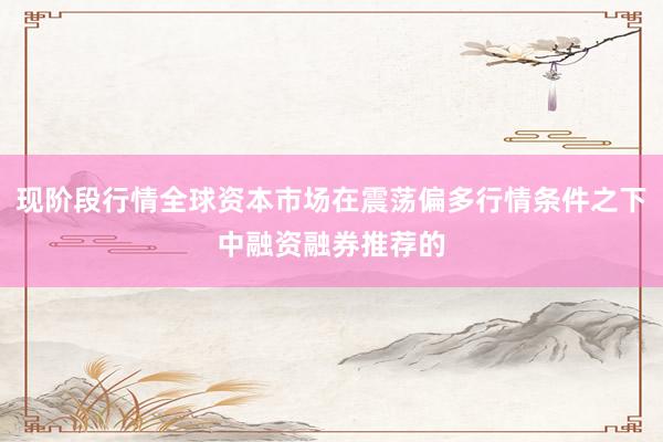 现阶段行情全球资本市场在震荡偏多行情条件之下中融资融券推荐的