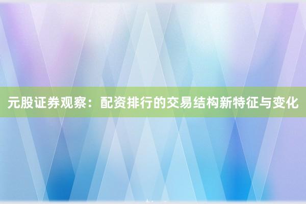 元股证券观察：配资排行的交易结构新特征与变化