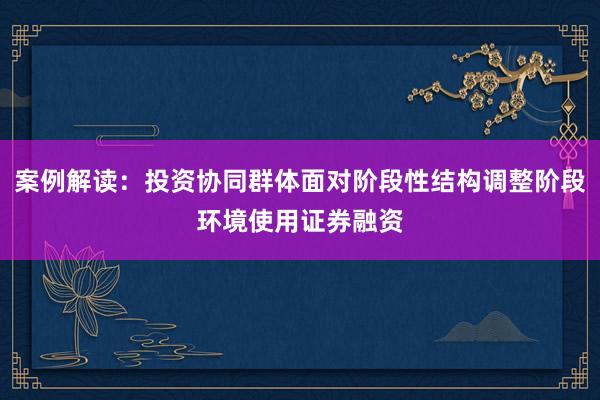 案例解读：投资协同群体面对阶段性结构调整阶段环境使用证券融资