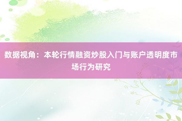 数据视角：本轮行情融资炒股入门与账户透明度市场行为研究