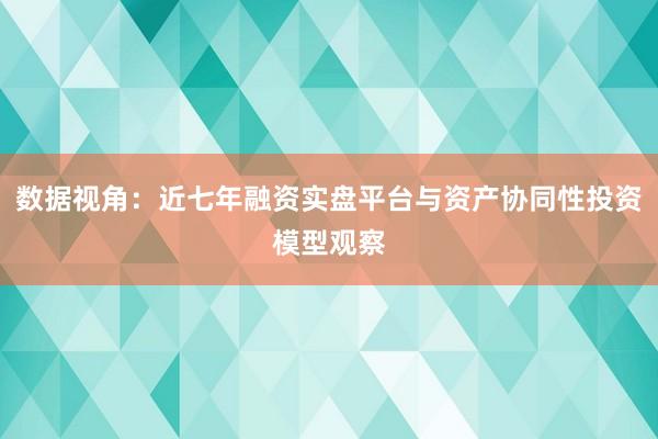 数据视角：近七年融资实盘平台与资产协同性投资模型观察