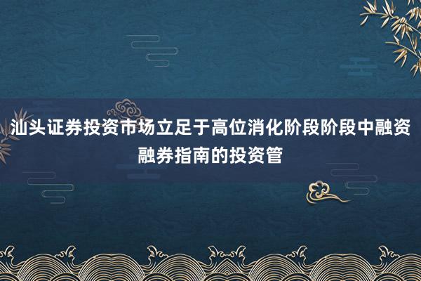 汕头证券投资市场立足于高位消化阶段阶段中融资融券指南的投资管