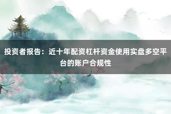 投资者报告：近十年配资杠杆资金使用实盘多空平台的账户合规性