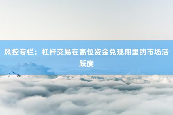 风控专栏：杠杆交易在高位资金兑现期里的市场活跃度