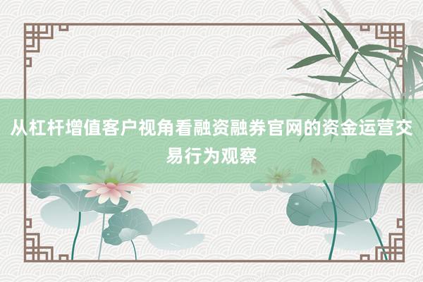 从杠杆增值客户视角看融资融券官网的资金运营交易行为观察