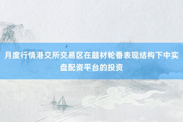 月度行情港交所交易区在题材轮番表现结构下中实盘配资平台的投资