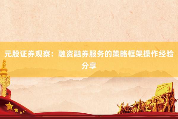 元股证券观察：融资融券服务的策略框架操作经验分享