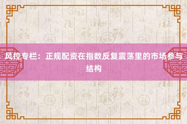风控专栏：正规配资在指数反复震荡里的市场参与结构