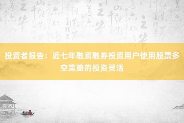投资者报告：近七年融资融券投资用户使用股票多空策略的投资灵活