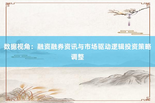 数据视角：融资融券资讯与市场驱动逻辑投资策略调整