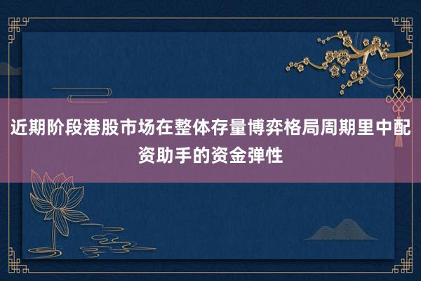 近期阶段港股市场在整体存量博弈格局周期里中配资助手的资金弹性