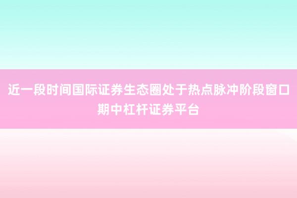 近一段时间国际证券生态圈处于热点脉冲阶段窗口期中杠杆证券平台