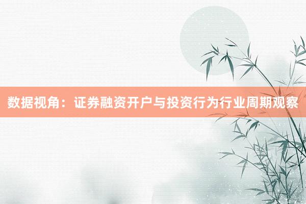 数据视角：证券融资开户与投资行为行业周期观察