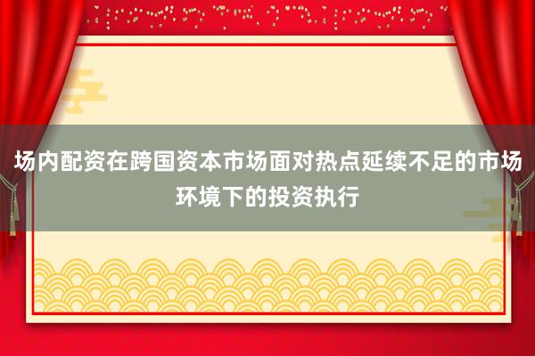场内配资在跨国资本市场面对热点延续不足的市场环境下的投资执行
