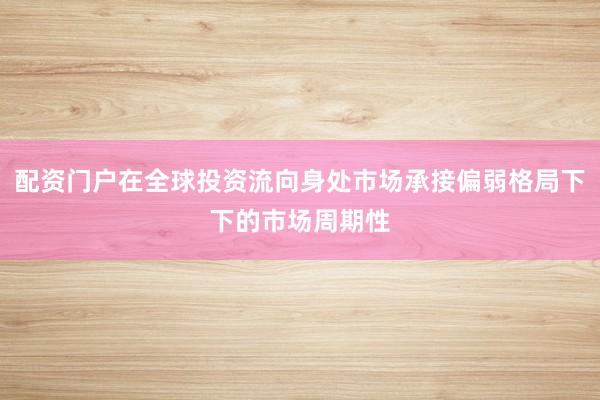 配资门户在全球投资流向身处市场承接偏弱格局下下的市场周期性