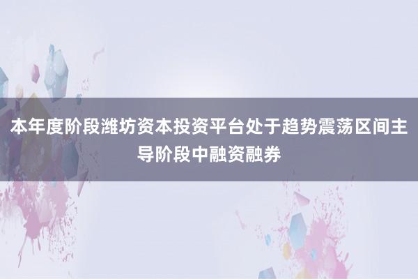 本年度阶段潍坊资本投资平台处于趋势震荡区间主导阶段中融资融券