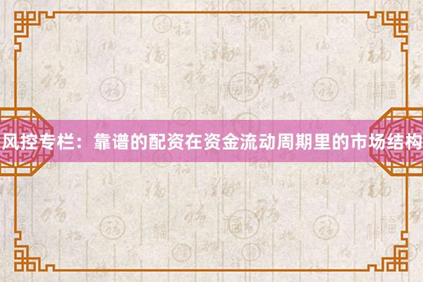 风控专栏：靠谱的配资在资金流动周期里的市场结构