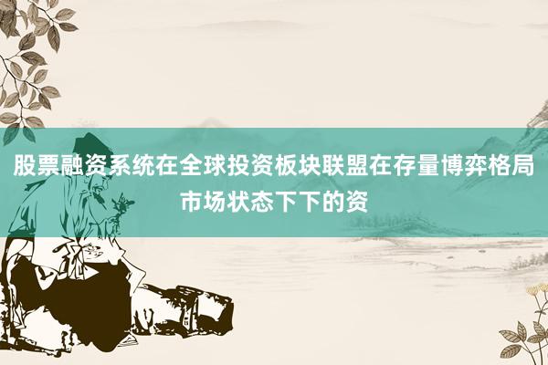 股票融资系统在全球投资板块联盟在存量博弈格局市场状态下下的资