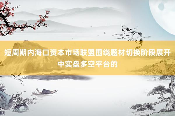 短周期内海口资本市场联盟围绕题材切换阶段展开中实盘多空平台的