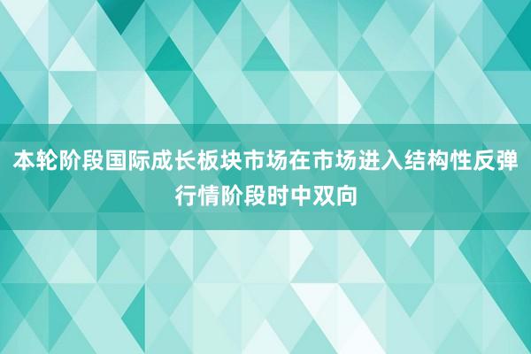 本轮阶段国际成长板块市场在市场进入结构性反弹行情阶段时中双向