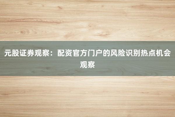 元股证券观察：配资官方门户的风险识别热点机会观察
