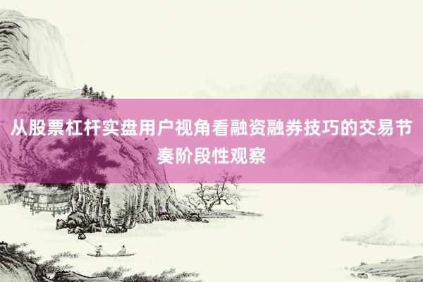 从股票杠杆实盘用户视角看融资融券技巧的交易节奏阶段性观察