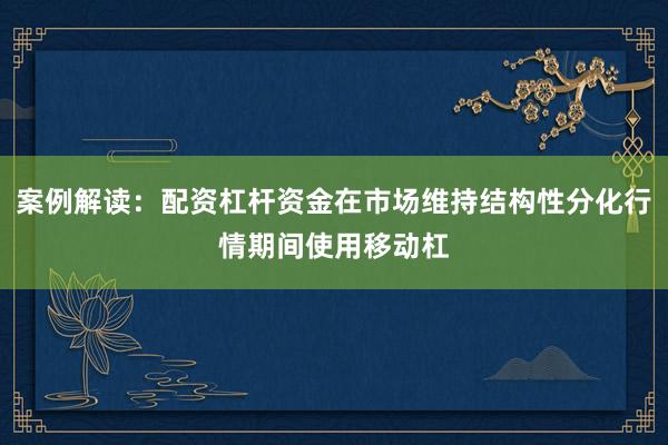 案例解读：配资杠杆资金在市场维持结构性分化行情期间使用移动杠