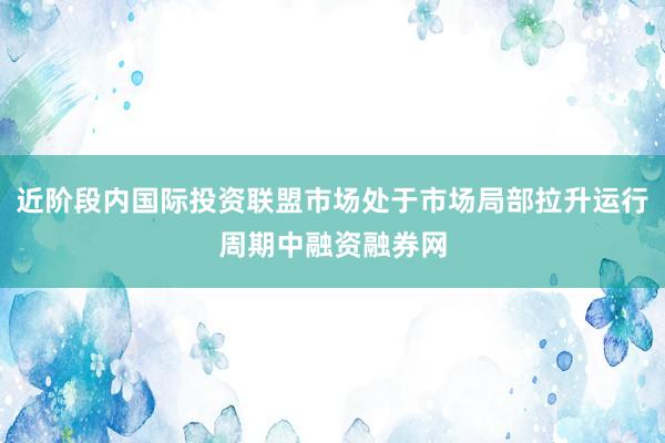 近阶段内国际投资联盟市场处于市场局部拉升运行周期中融资融券网