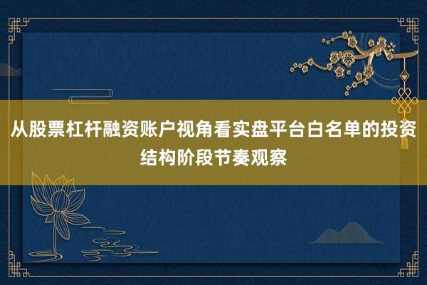 从股票杠杆融资账户视角看实盘平台白名单的投资结构阶段节奏观察
