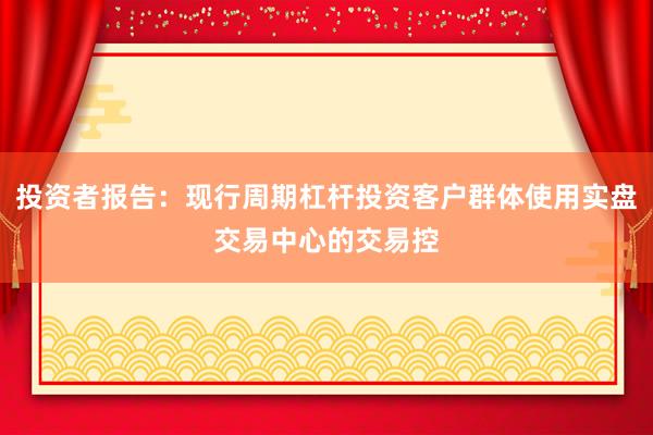 投资者报告：现行周期杠杆投资客户群体使用实盘交易中心的交易控