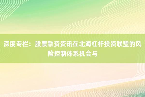 深度专栏：股票融资资讯在北海杠杆投资联盟的风险控制体系机会与