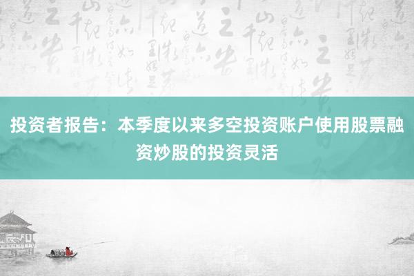 投资者报告：本季度以来多空投资账户使用股票融资炒股的投资灵活