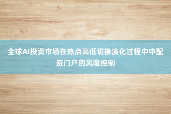 全球AI投资市场在热点高低切换演化过程中中配资门户的风险控制