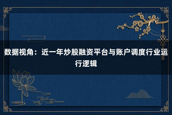 数据视角：近一年炒股融资平台与账户调度行业运行逻辑