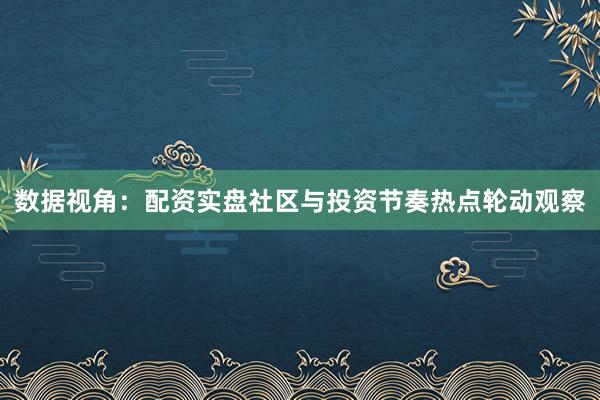 数据视角：配资实盘社区与投资节奏热点轮动观察