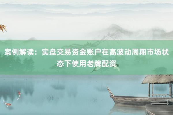 案例解读：实盘交易资金账户在高波动周期市场状态下使用老牌配资