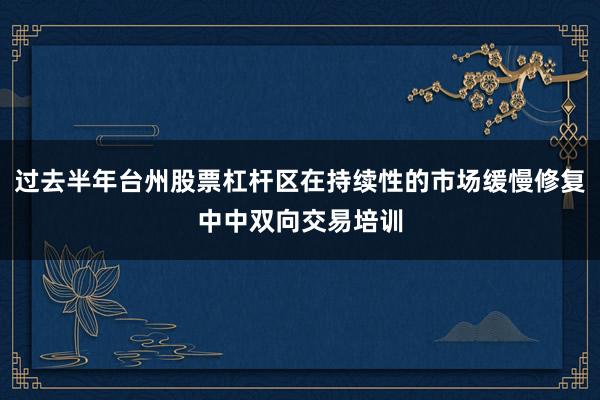 过去半年台州股票杠杆区在持续性的市场缓慢修复中中双向交易培训