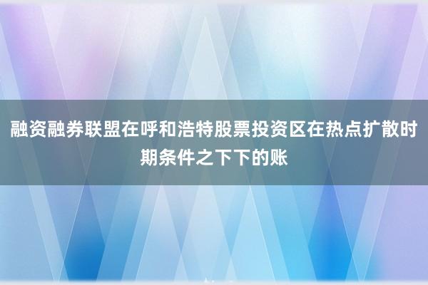融资融券联盟在呼和浩特股票投资区在热点扩散时期条件之下下的账