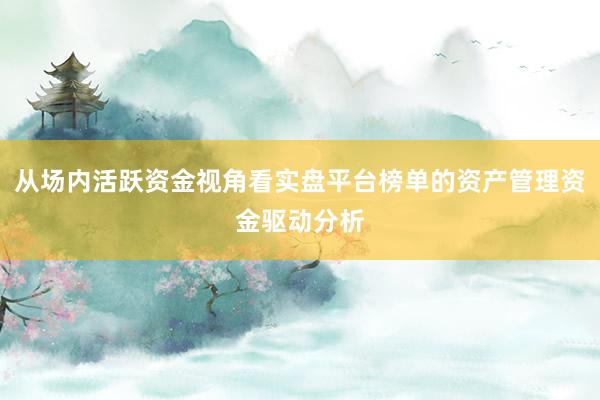 从场内活跃资金视角看实盘平台榜单的资产管理资金驱动分析