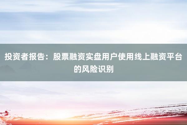 投资者报告：股票融资实盘用户使用线上融资平台的风险识别