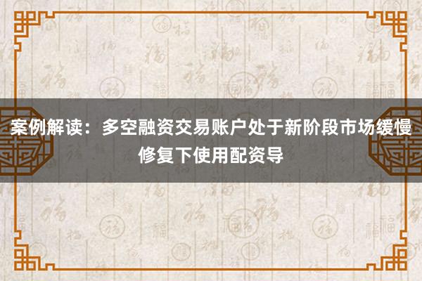 案例解读：多空融资交易账户处于新阶段市场缓慢修复下使用配资导