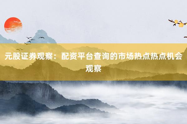 元股证券观察：配资平台查询的市场热点热点机会观察