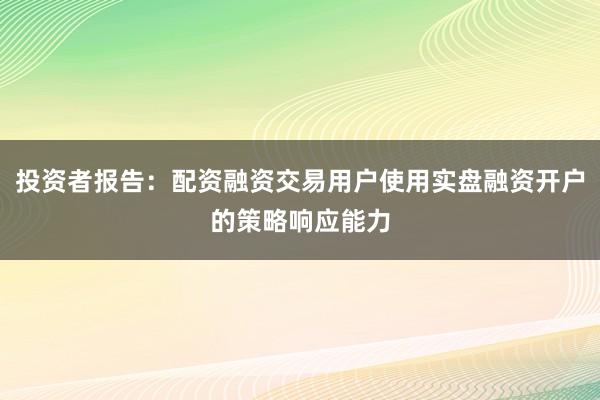 投资者报告：配资融资交易用户使用实盘融资开户的策略响应能力