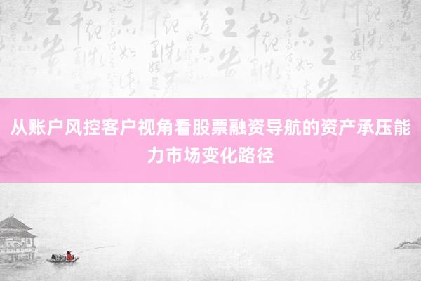 从账户风控客户视角看股票融资导航的资产承压能力市场变化路径