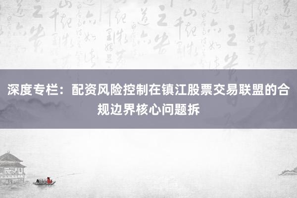 深度专栏：配资风险控制在镇江股票交易联盟的合规边界核心问题拆